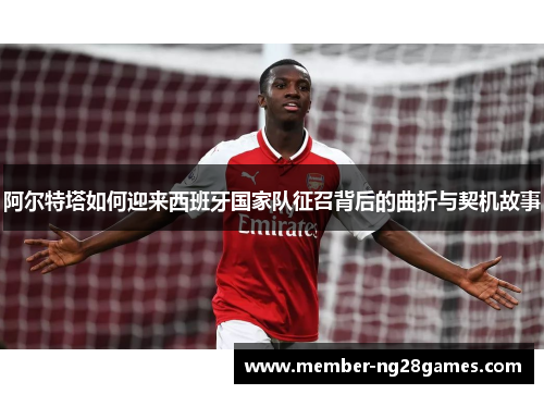 阿尔特塔如何迎来西班牙国家队征召背后的曲折与契机故事 阿尔特塔如何迎来西班牙国家队征召背后的曲折与契机故事