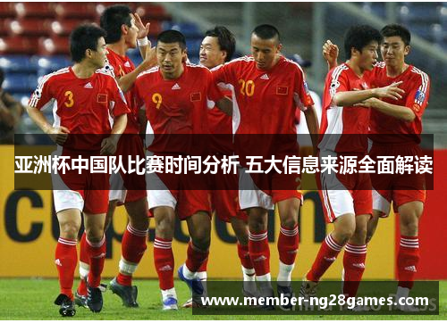 亚洲杯中国队比赛时间分析 五大信息来源全面解读 亚洲杯中国队比赛时间分析 五大信息来源全面解读