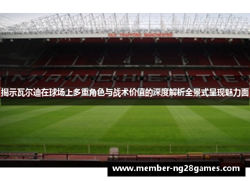 揭示瓦尔迪在球场上多重角色与战术价值的深度解析全景式呈现魅力面 揭示瓦尔迪在球场上多重角色与战术价值的深度解析全景式呈现魅力面