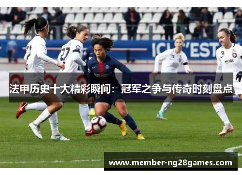 法甲历史十大精彩瞬间:冠军之争与传奇时刻盘点 法甲历史十大精彩瞬间:冠军之争与传奇时刻盘点
