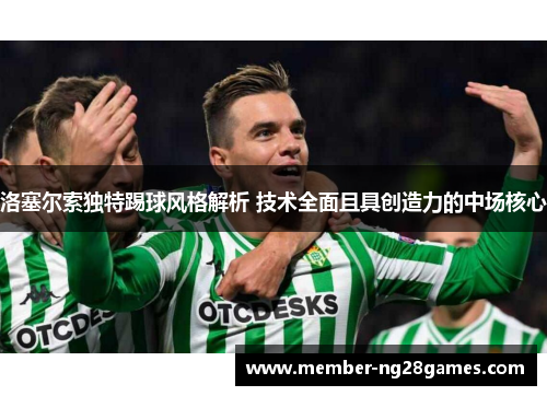 洛塞尔索独特踢球风格解析 技术全面且具创造力的中场核心 洛塞尔索独特踢球风格解析 技术全面且具创造力的中场核心