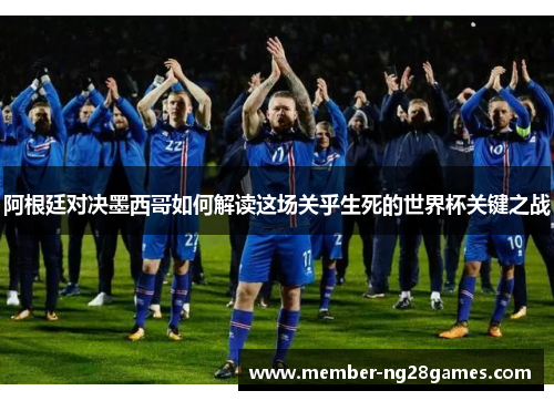 阿根廷对决墨西哥如何解读这场关乎生死的世界杯关键之战 阿根廷对决墨西哥如何解读这场关乎生死的世界杯关键之战
