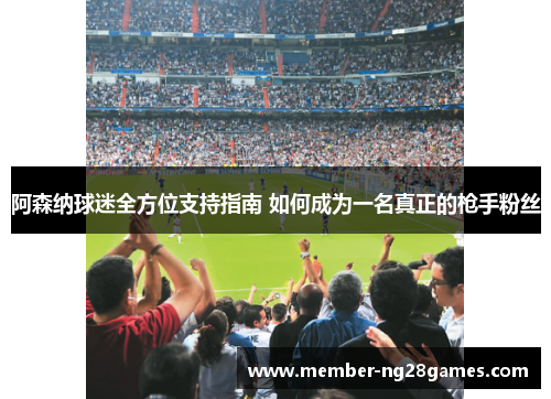 阿森纳球迷全方位支持指南 如何成为一名真正的枪手粉丝 阿森纳球迷全方位支持指南 如何成为一名真正的枪手粉丝