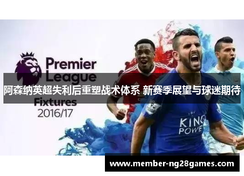 阿森纳英超失利后重塑战术体系 新赛季展望与球迷期待