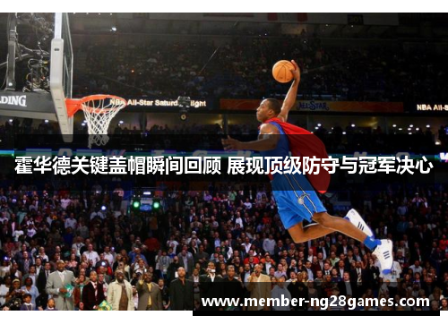 霍华德关键盖帽瞬间回顾 展现顶级防守与冠军决心
