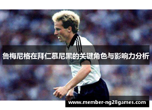 鲁梅尼格在拜仁慕尼黑的关键角色与影响力分析