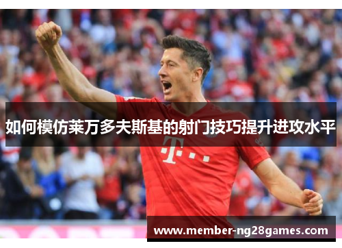 如何模仿莱万多夫斯基的射门技巧提升进攻水平