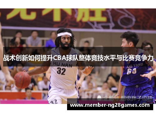 战术创新如何提升CBA球队整体竞技水平与比赛竞争力