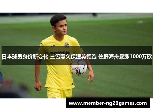 日本球员身价新变化 三笘薰久保建英领跑 佐野海舟暴涨1000万欧