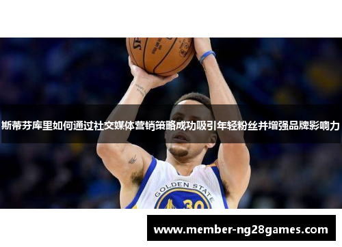 斯蒂芬库里如何通过社交媒体营销策略成功吸引年轻粉丝并增强品牌影响力