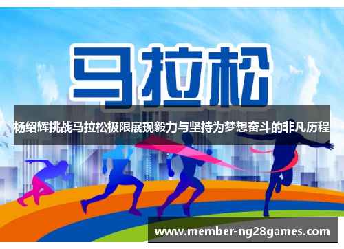 杨绍辉挑战马拉松极限展现毅力与坚持为梦想奋斗的非凡历程 杨绍辉挑战马拉松极限展现毅力与坚持为梦想奋斗的非凡历程