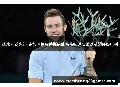 杰米·马尔斯卡克加盟伯恩茅斯后能否带领球队重返英超顶级行列 杰米·马尔斯卡克加盟伯恩茅斯后能否带领球队重返英超顶级行列