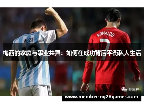 梅西的家庭与事业共舞:如何在成功背后平衡私人生活 梅西的家庭与事业共舞:如何在成功背后平衡私人生活