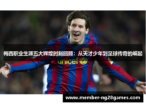 梅西职业生涯五大辉煌时刻回顾：从天才少年到足球传奇的崛起