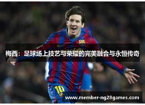 梅西：足球场上技艺与荣耀的完美融合与永恒传奇