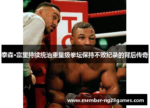 泰森·富里持续统治重量级拳坛保持不败纪录的背后传奇