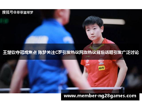 王楚钦夺冠成焦点 陈梦关注C罗引发热议网友热议背后话题引发广泛讨论
