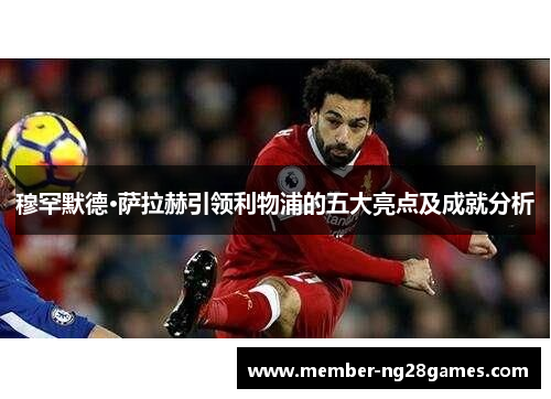 穆罕默德·萨拉赫引领利物浦的五大亮点及成就分析 穆罕默德·萨拉赫引领利物浦的五大亮点及成就分析