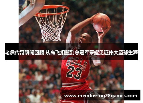 老詹传奇瞬间回顾 从高飞扣篮到总冠军荣耀见证伟大篮球生涯