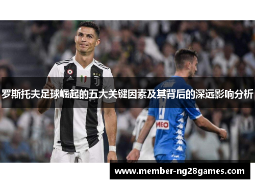 罗斯托夫足球崛起的五大关键因素及其背后的深远影响分析