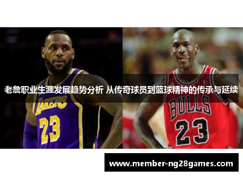 老詹职业生涯发展趋势分析 从传奇球员到篮球精神的传承与延续