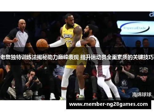 老詹独特训练法揭秘助力巅峰表现 提升运动员全面素质的关键技巧