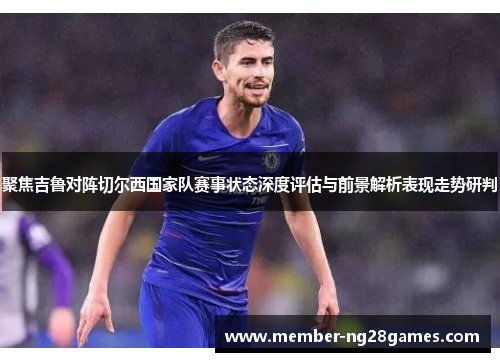 聚焦吉鲁对阵切尔西国家队赛事状态深度评估与前景解析表现走势研判 聚焦吉鲁对阵切尔西国家队赛事状态深度评估与前景解析表现走势研判