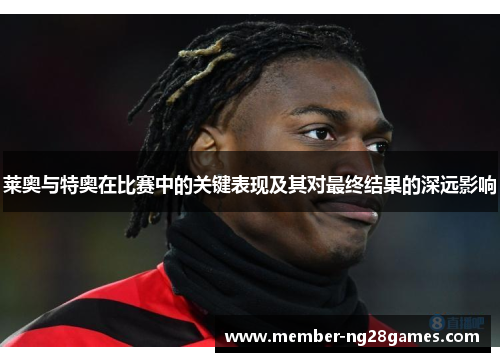 莱奥与特奥在比赛中的关键表现及其对最终结果的深远影响