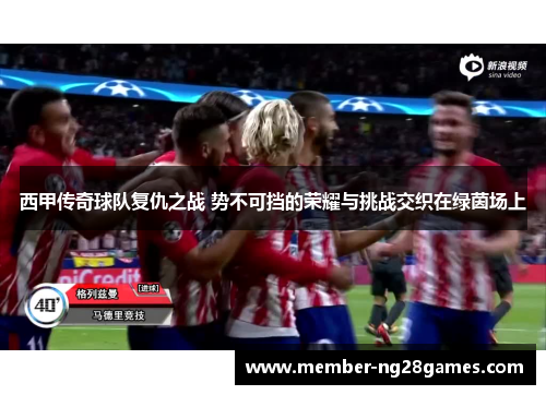 西甲传奇球队复仇之战 势不可挡的荣耀与挑战交织在绿茵场上 西甲传奇球队复仇之战 势不可挡的荣耀与挑战交织在绿茵场上