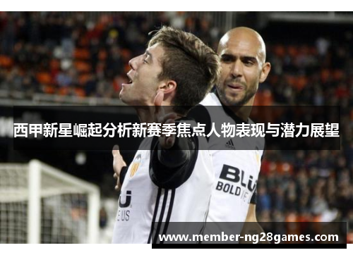 西甲新星崛起分析新赛季焦点人物表现与潜力展望 西甲新星崛起分析新赛季焦点人物表现与潜力展望