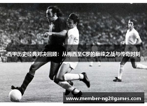 西甲历史经典对决回顾：从梅西至C罗的巅峰之战与传奇时刻