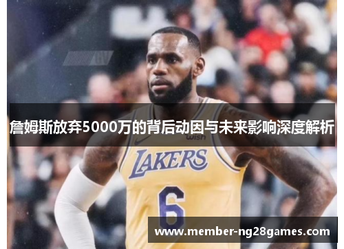 詹姆斯放弃5000万的背后动因与未来影响深度解析