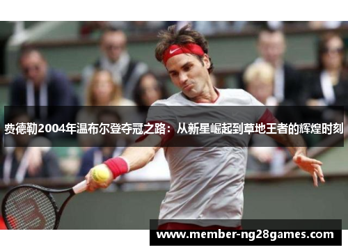 费德勒2004年温布尔登夺冠之路:从新星崛起到草地王者的辉煌时刻 费德勒2004年温布尔登夺冠之路:从新星崛起到草地王者的辉煌时刻