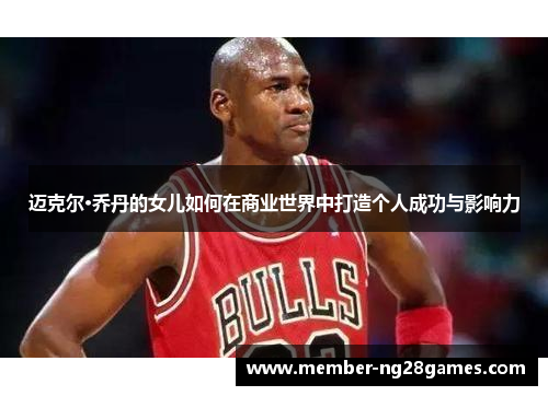 迈克尔·乔丹的女儿如何在商业世界中打造个人成功与影响力