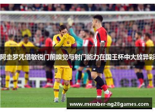 阿圭罗凭借敏锐门前嗅觉与射门能力在国王杯中大放异彩