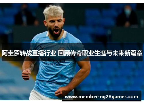 阿圭罗转战直播行业 回顾传奇职业生涯与未来新篇章